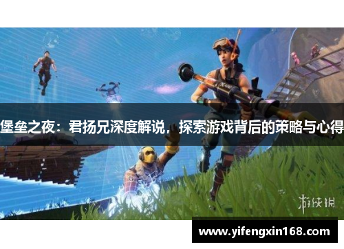 堡垒之夜：君扬兄深度解说，探索游戏背后的策略与心得