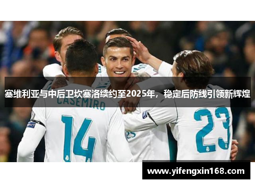 塞维利亚与中后卫坎塞洛续约至2025年，稳定后防线引领新辉煌