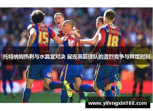 托特纳姆热刺与水晶宫对决 展现英超球队的激烈竞争与辉煌时刻