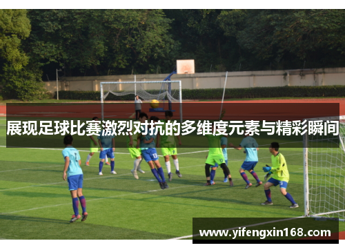 展现足球比赛激烈对抗的多维度元素与精彩瞬间
