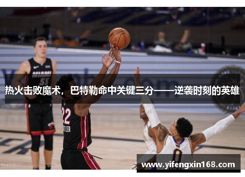 热火击败魔术，巴特勒命中关键三分——逆袭时刻的英雄