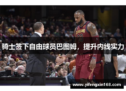骑士签下自由球员巴图姆，提升内线实力
