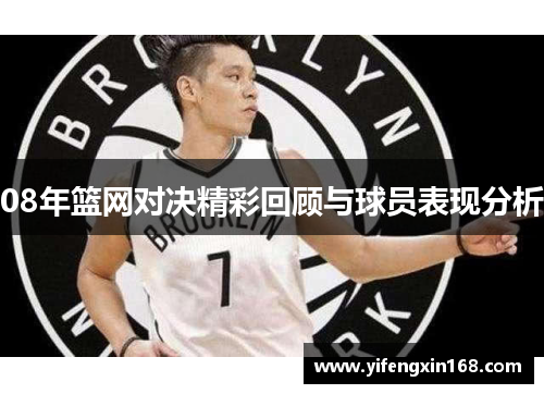 08年篮网对决精彩回顾与球员表现分析