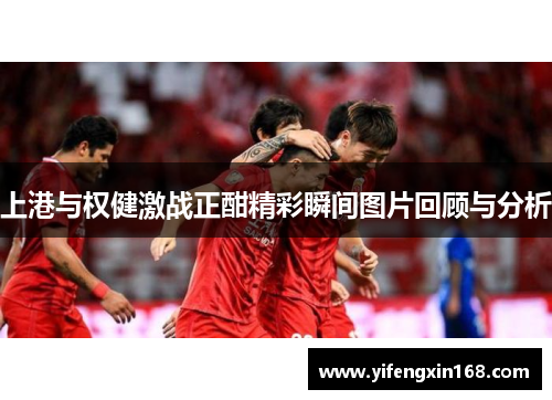 上港与权健激战正酣精彩瞬间图片回顾与分析