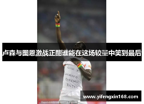 卢森与图恩激战正酣谁能在这场较量中笑到最后