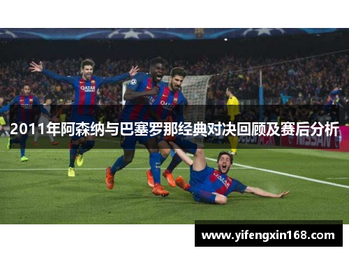 2011年阿森纳与巴塞罗那经典对决回顾及赛后分析