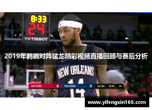 2019年鹈鹕对阵猛龙精彩视频直播回顾与赛后分析